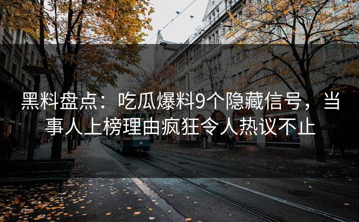 黑料盘点：吃瓜爆料9个隐藏信号，当事人上榜理由疯狂令人热议不止