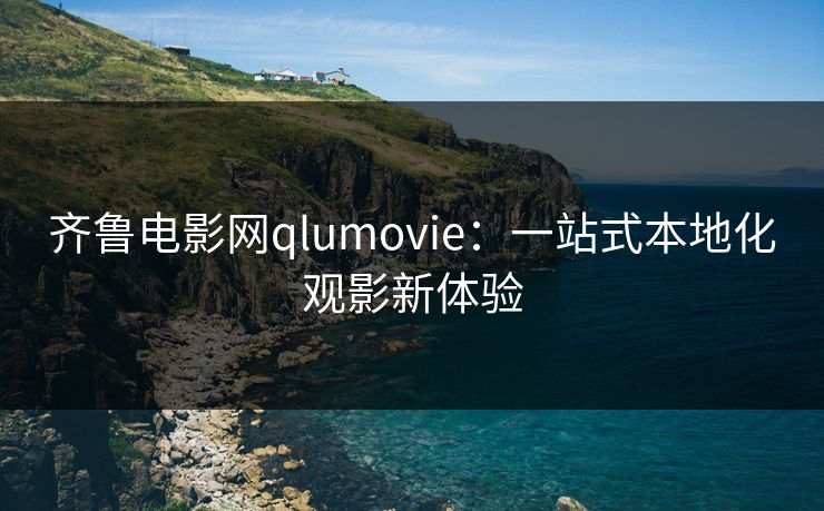 齐鲁电影网qlumovie：一站式本地化观影新体验