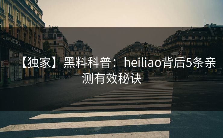 【独家】黑料科普：heiliao背后5条亲测有效秘诀