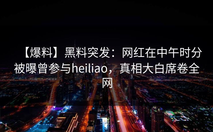 【爆料】黑料突发：网红在中午时分被曝曾参与heiliao，真相大白席卷全网
