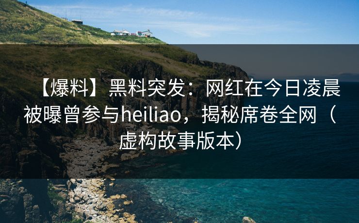 【爆料】黑料突发：网红在今日凌晨被曝曾参与heiliao，揭秘席卷全网（虚构故事版本）