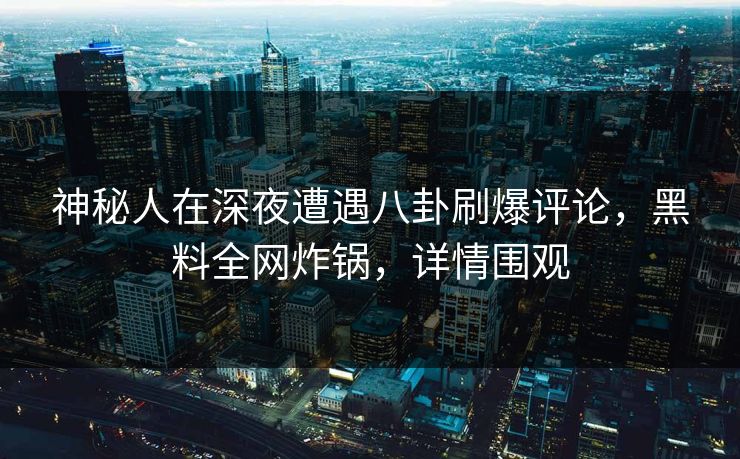 神秘人在深夜遭遇八卦刷爆评论，黑料全网炸锅，详情围观