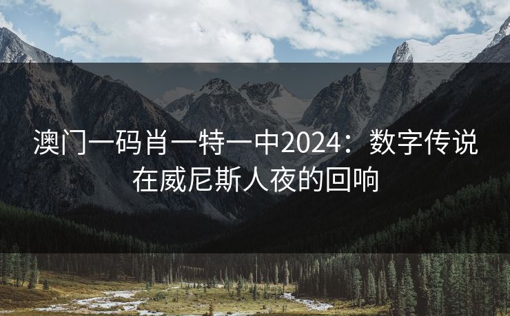 澳门一码肖一特一中2024：数字传说在威尼斯人夜的回响