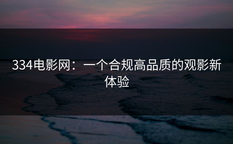 334电影网：一个合规高品质的观影新体验