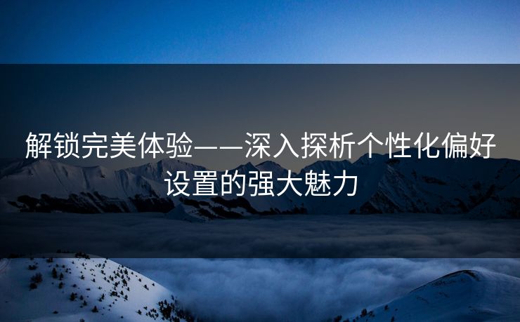 解锁完美体验——深入探析个性化偏好设置的强大魅力