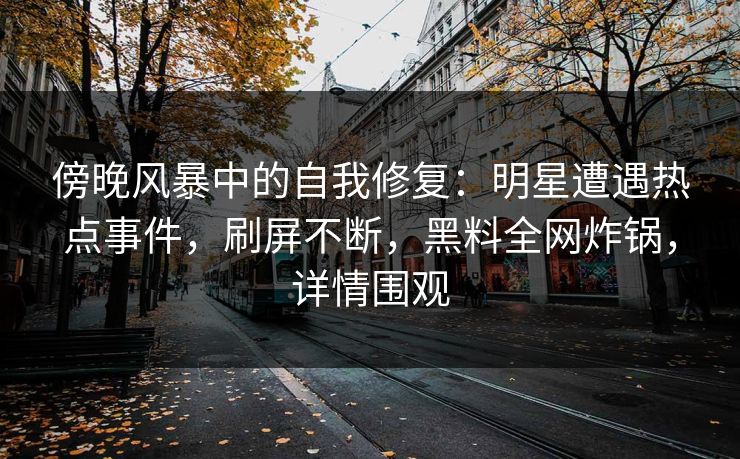 傍晚风暴中的自我修复：明星遭遇热点事件，刷屏不断，黑料全网炸锅，详情围观