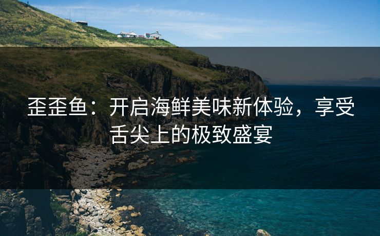 歪歪鱼：开启海鲜美味新体验，享受舌尖上的极致盛宴