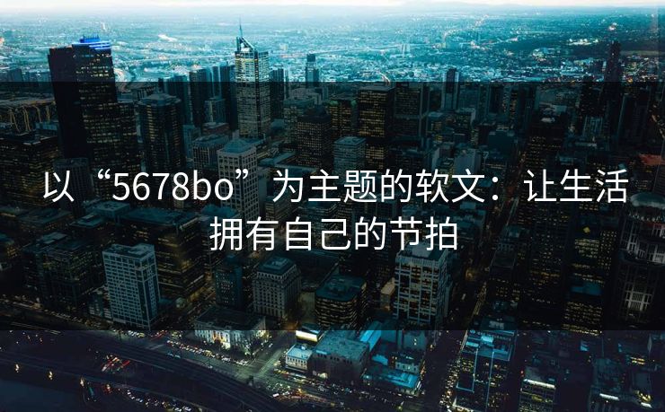 以“5678bo”为主题的软文：让生活拥有自己的节拍