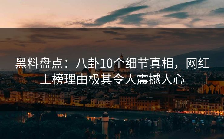 黑料盘点：八卦10个细节真相，网红上榜理由极其令人震撼人心