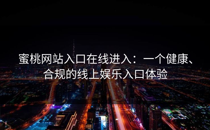 蜜桃网站入口在线进入：一个健康、合规的线上娱乐入口体验