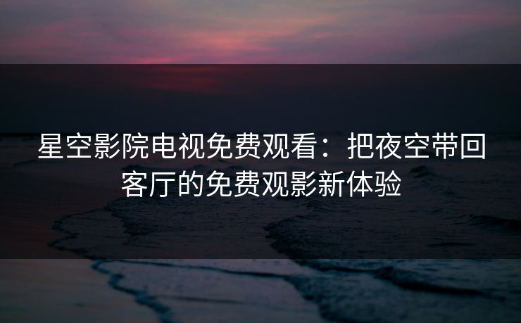星空影院电视免费观看：把夜空带回客厅的免费观影新体验