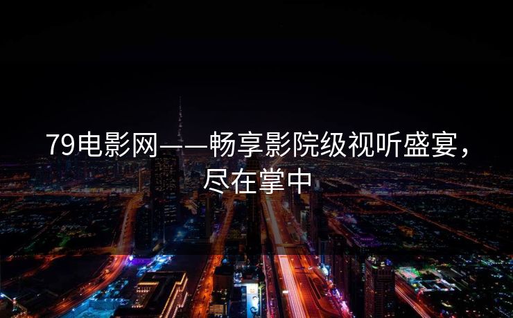 79电影网——畅享影院级视听盛宴，尽在掌中