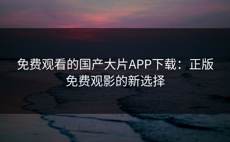 免费观看的国产大片APP下载：正版免费观影的新选择