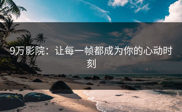 9万影院：让每一帧都成为你的心动时刻