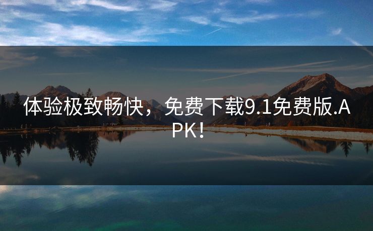 体验极致畅快，免费下载9.1免费版.APK！