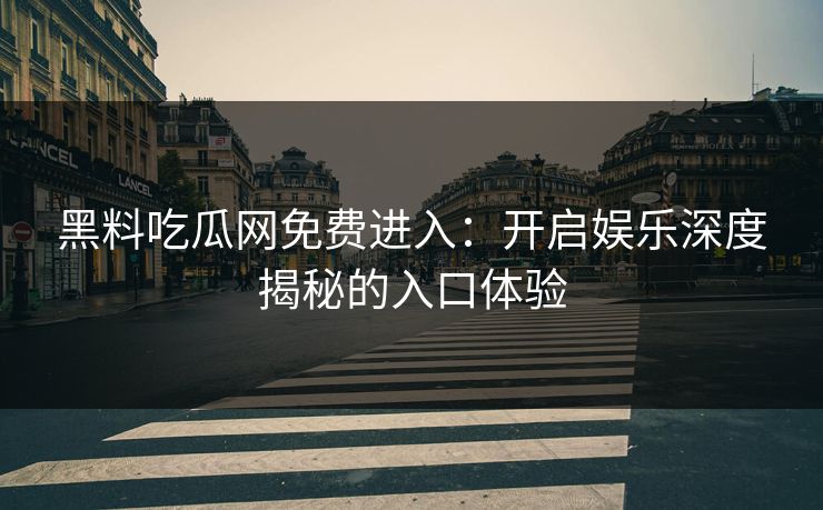 黑料吃瓜网免费进入：开启娱乐深度揭秘的入口体验