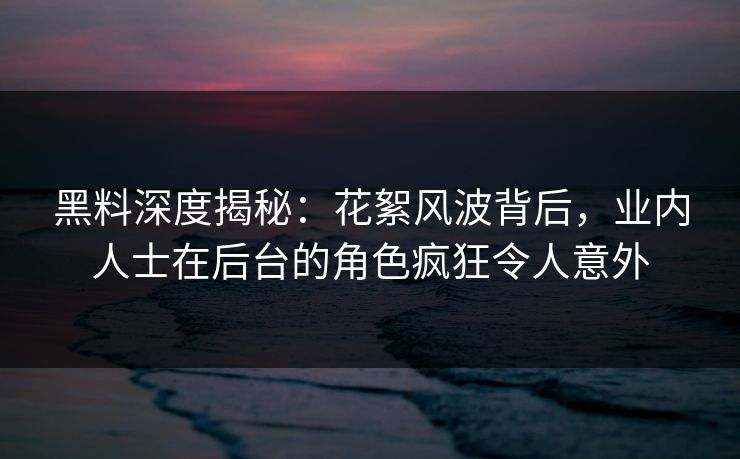 黑料深度揭秘：花絮风波背后，业内人士在后台的角色疯狂令人意外
