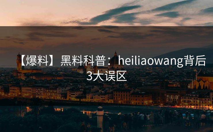 【爆料】黑料科普：heiliaowang背后3大误区