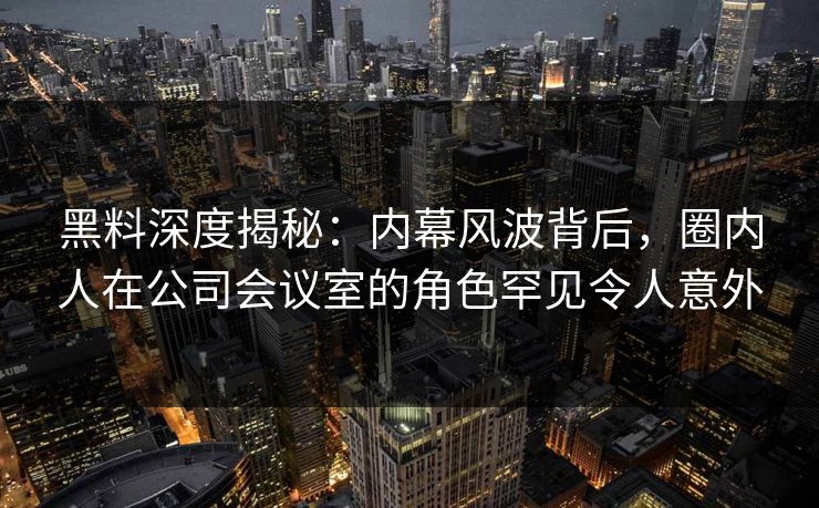 黑料深度揭秘:内幕风波背后,圈内人在公司会议室的角色罕见令人意外 黑料深度揭秘:内幕风波背后,圈内人在公司会议室的角色罕见令人意外
