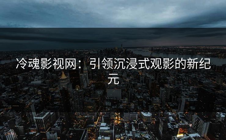 冷魂影视网：引领沉浸式观影的新纪元