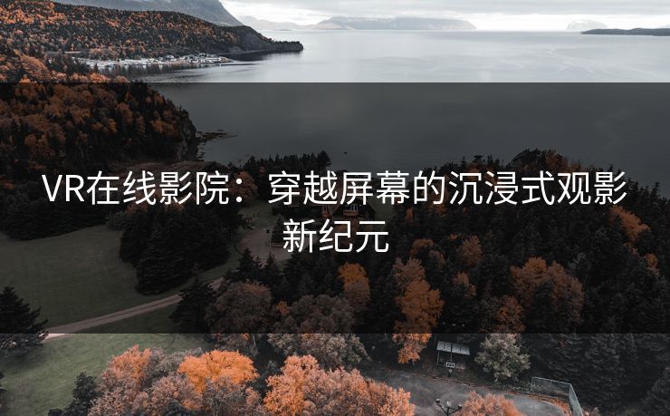 VR在线影院：穿越屏幕的沉浸式观影新纪元