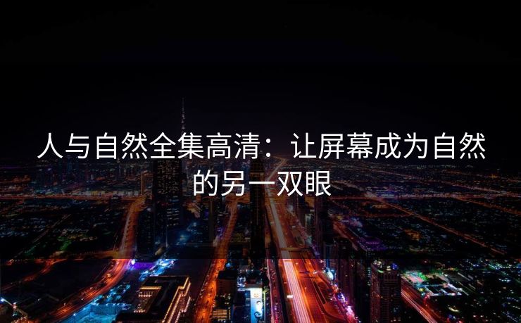 人与自然全集高清：让屏幕成为自然的另一双眼