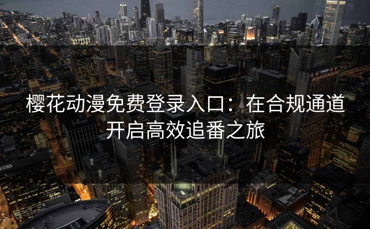 樱花动漫免费登录入口：在合规通道开启高效追番之旅