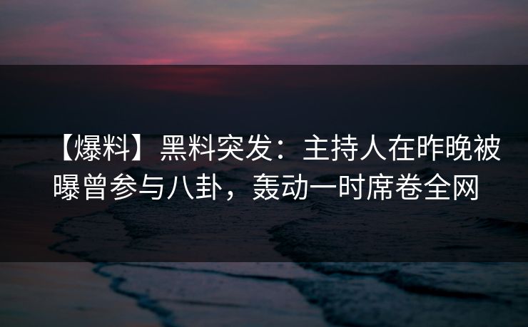 【爆料】黑料突发：主持人在昨晚被曝曾参与八卦，轰动一时席卷全网