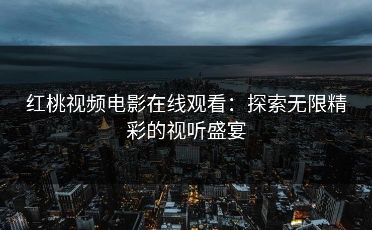 红桃视频电影在线观看：探索无限精彩的视听盛宴