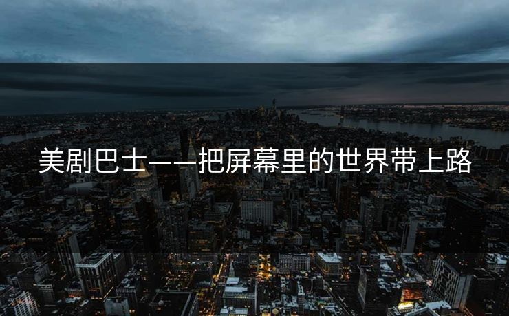 美剧巴士——把屏幕里的世界带上路