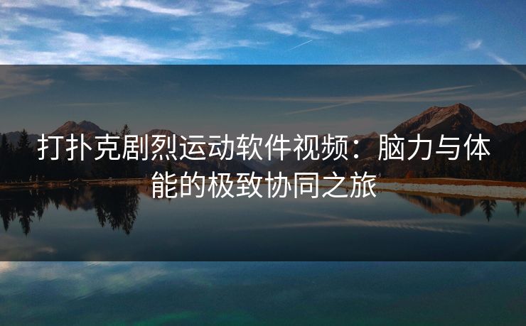 打扑克剧烈运动软件视频：脑力与体能的极致协同之旅