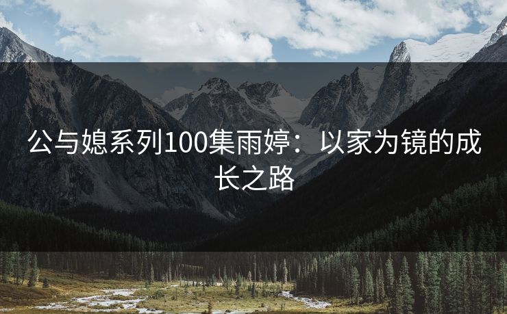公与媳系列100集雨婷：以家为镜的成长之路