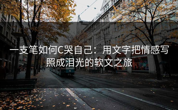 一支笔如何C哭自己：用文字把情感写照成泪光的软文之旅