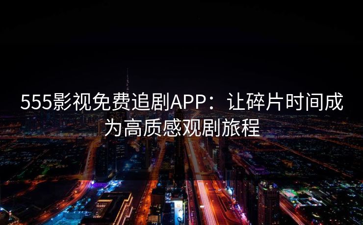 555影视免费追剧APP：让碎片时间成为高质感观剧旅程