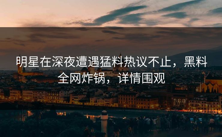 明星在深夜遭遇猛料热议不止，黑料全网炸锅，详情围观