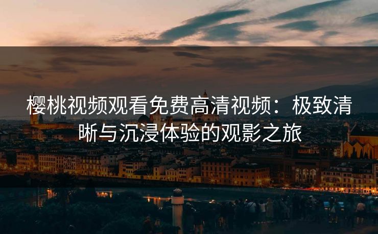 樱桃视频观看免费高清视频：极致清晰与沉浸体验的观影之旅