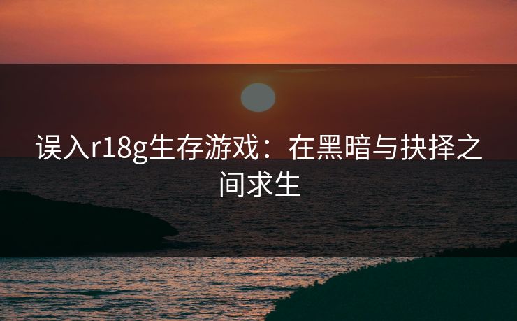 误入r18g生存游戏：在黑暗与抉择之间求生