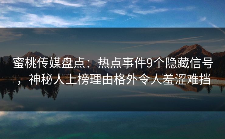 蜜桃传媒盘点：热点事件9个隐藏信号，神秘人上榜理由格外令人羞涩难挡