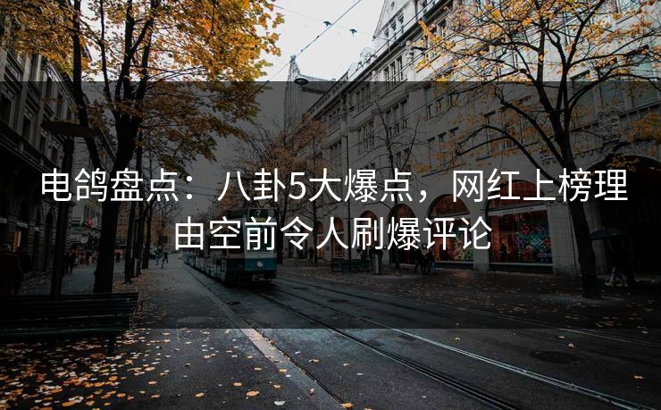 电鸽盘点：八卦5大爆点，网红上榜理由空前令人刷爆评论