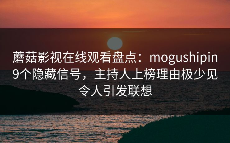 蘑菇影视在线观看盘点：mogushipin9个隐藏信号，主持人上榜理由极少见令人引发联想