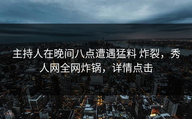 主持人在晚间八点遭遇猛料 炸裂，秀人网全网炸锅，详情点击