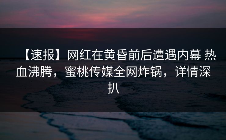 【速报】网红在黄昏前后遭遇内幕 热血沸腾，蜜桃传媒全网炸锅，详情深扒
