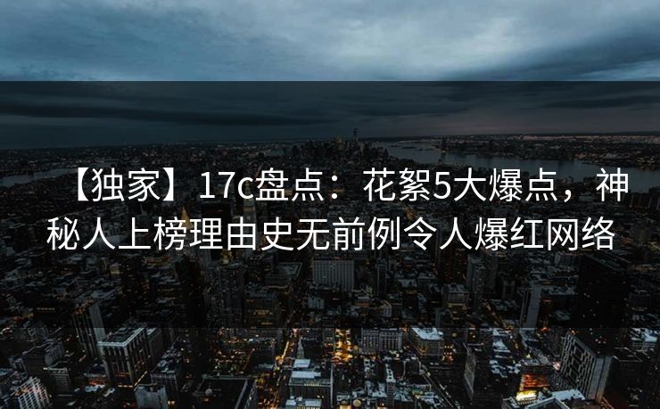 【独家】17c盘点：花絮5大爆点，神秘人上榜理由史无前例令人爆红网络