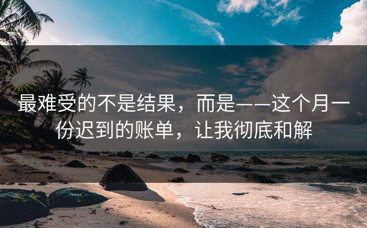 最难受的不是结果，而是——这个月一份迟到的账单，让我彻底和解