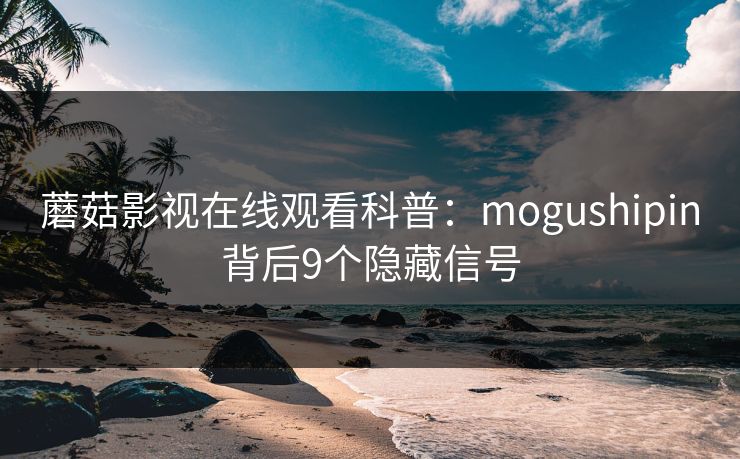 蘑菇影视在线观看科普:mogushipin背后9个隐藏信号 蘑菇影视在线观看科普:mogushipin背后9个隐藏信号