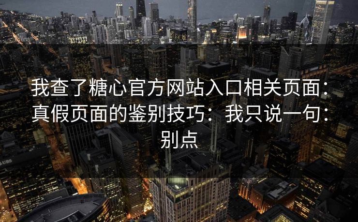 我查了糖心官方网站入口相关页面：真假页面的鉴别技巧：我只说一句：别点