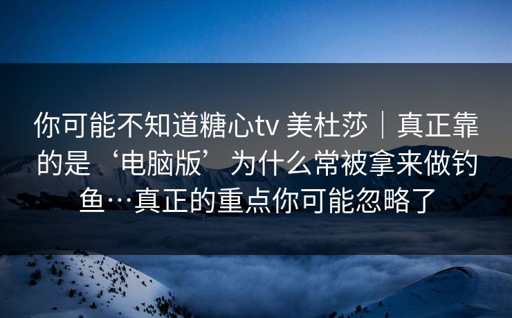 你可能不知道糖心tv 美杜莎｜真正靠的是‘电脑版’为什么常被拿来做钓鱼…真正的重点你可能忽略了