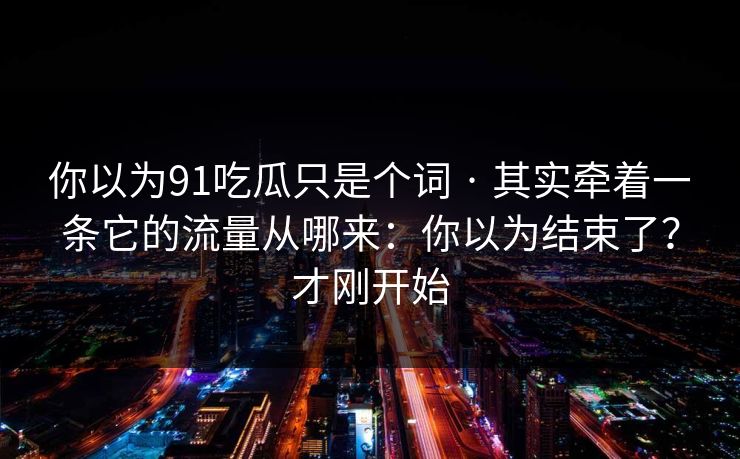 你以为91吃瓜只是个词 · 其实牵着一条它的流量从哪来：你以为结束了？才刚开始