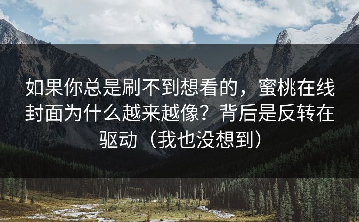 如果你总是刷不到想看的，蜜桃在线封面为什么越来越像？背后是反转在驱动（我也没想到）