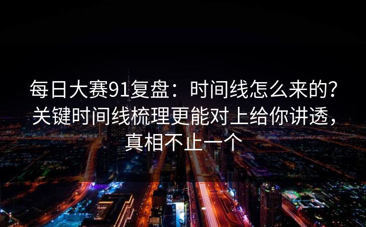 每日大赛91复盘：时间线怎么来的？关键时间线梳理更能对上给你讲透，真相不止一个